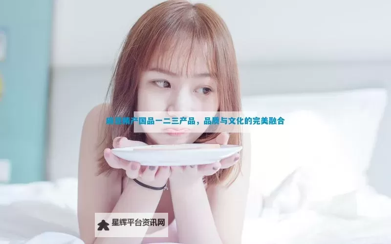 深入解析：中国亚洲日韩精产国品一二三的品质与发展策略图1
