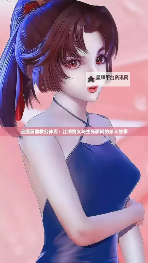 云缨救公孙离把自己搭进去网站：勇敢无畏的英雄事迹图1